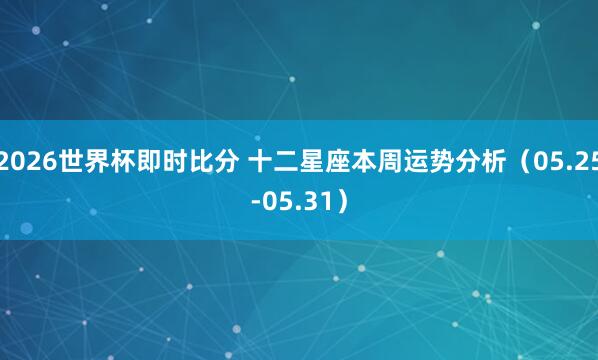 2026世界杯即时比分 十二星座本周运势分析(05.25-05.31)