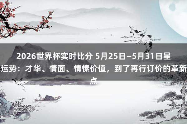 2026世界杯实时比分 5月25日—5月31日星座运势:才华、情面、情愫价值,到了再行订价的革新点