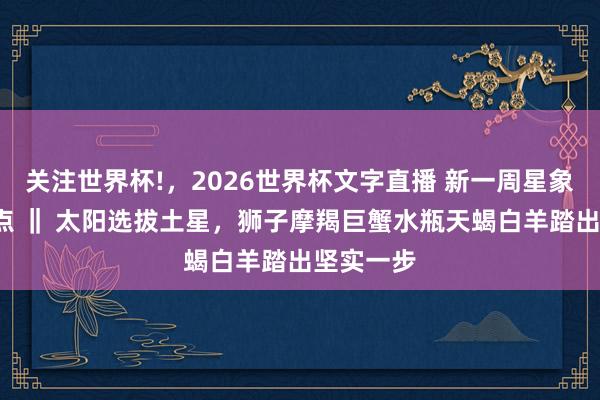 关注世界杯!,2026世界杯文字直播 新一周星象+开运提点 ‖ 太阳选拔土星,狮子摩羯巨蟹水瓶天蝎白羊踏出坚实一步