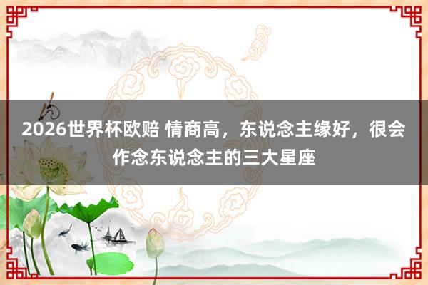 2026世界杯欧赔 情商高，东说念主缘好，<a href=