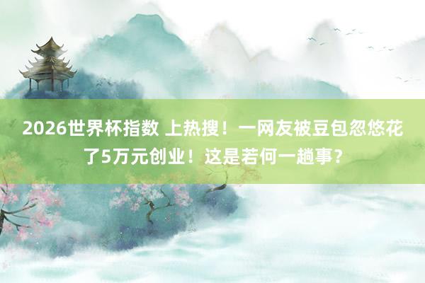 2026世界杯指数 上热搜!一网友被豆包忽悠花了5万元创业!这是若何一趟事?