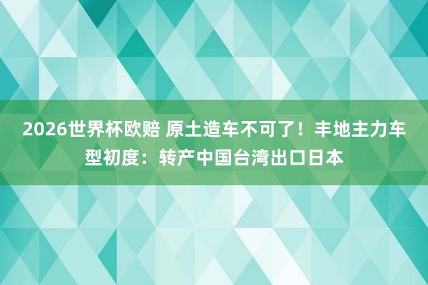 2026世界杯欧赔 原土造车不可了!丰地主力车型初度:转产中国台湾出口日本