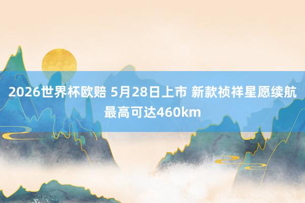 2026世界杯欧赔 5月28日上市 新款祯祥星愿续航最高可达460km