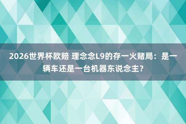2026世界杯欧赔 理念念L9的存一火赌局:是一辆车还是一台机器东说念主?