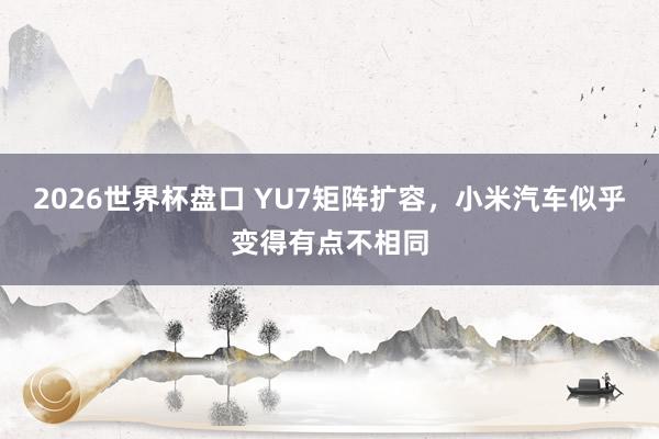 2026世界杯盘口 YU7矩阵扩容,小米汽车似乎变得有点不相同