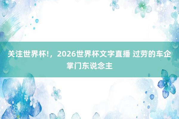 关注世界杯!,2026世界杯文字直播 过劳的车企掌门东说念主