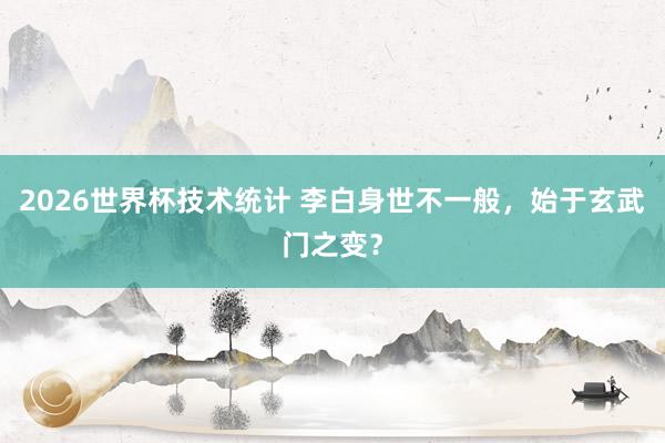 2026世界杯技术统计 李白身世不一般,始于玄武门之变?
