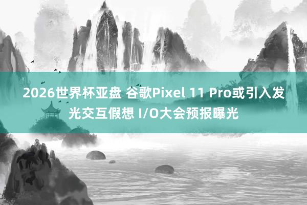 2026世界杯亚盘 谷歌Pixel 11 Pro或引入发光交互假想 I/O大会预报曝光