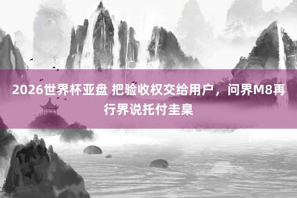 2026世界杯亚盘 把验收权交给用户,问界M8再行界说托付圭臬