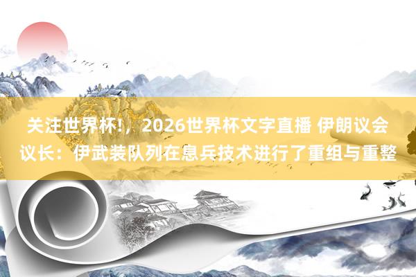 关注世界杯!,2026世界杯文字直播 伊朗议会议长:伊武装队列在息兵技术进行了重组与重整