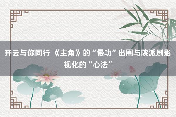 开云与你同行 《主角》的“慢功”出圈与陕派剧影视化的“心法”
