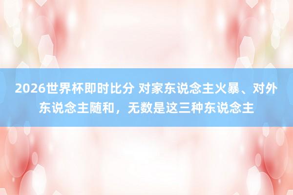 2026世界杯即时比分 对家东说念主火暴、对外东说念主随和,无数是这三种东说念主