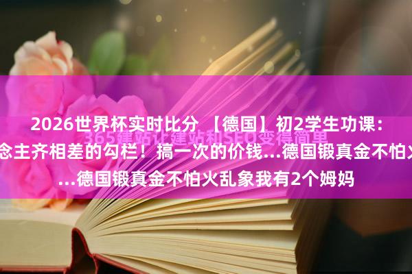 2026世界杯实时比分 【德国】初2学生功课：遐想东说念主东说念主齐相差的勾栏！搞一次的价钱...德国锻真金不怕火乱象我有2个姆妈