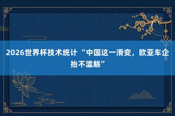 2026世界杯技术统计 “中国这一滑变，欧亚车企抬不滥觞”