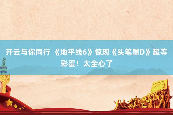 开云与你同行 《地平线6》惊现《头笔墨D》超等彩蛋!太全心了