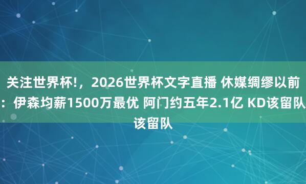 关注世界杯!,2026世界杯文字直播 休媒绸缪以前:伊森均薪1500万最优 阿门约五年2.1亿 KD该留队