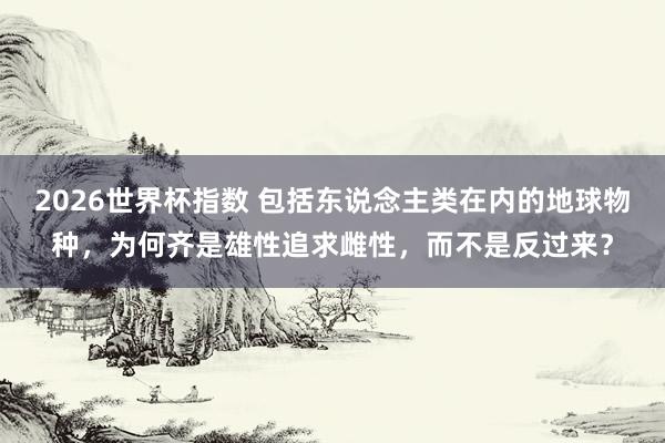 2026世界杯指数 包括东说念主类在内的地球物种,为何齐是雄性追求雌性,而不是反过来?