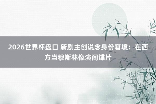 2026世界杯盘口 新剧主创说念身份窘境:在西方当穆斯林像演间谍片