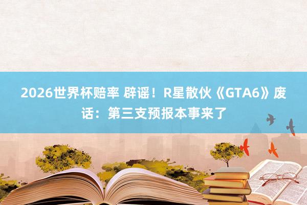 2026世界杯赔率 辟谣!R星散伙《GTA6》废话:第三支预报本事来了