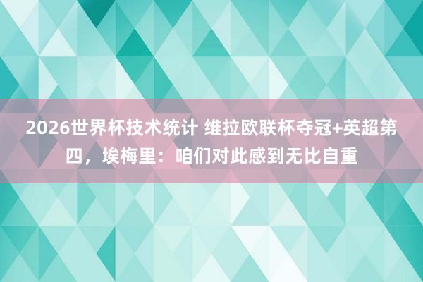 2026世界杯技术统计 维拉欧联杯夺冠+英超第四,埃梅里:咱们对此感到无比自重