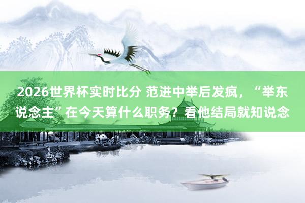 2026世界杯实时比分 范进中举后发疯,“举东说念主”在今天算什么职务?看他结局就知说念