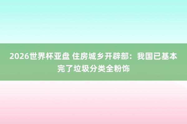 2026世界杯亚盘 住房城乡开辟部:我国已基本完了垃圾分类全粉饰