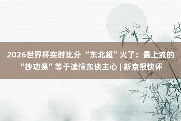 2026世界杯实时比分 “东北超”火了:最上流的“抄功课”等于读懂东谈主心 | 新京报快评