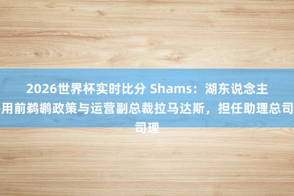2026世界杯实时比分 Shams:湖东说念主聘用前鹈鹕政策与运营副总裁拉马达斯,担任助理总司理