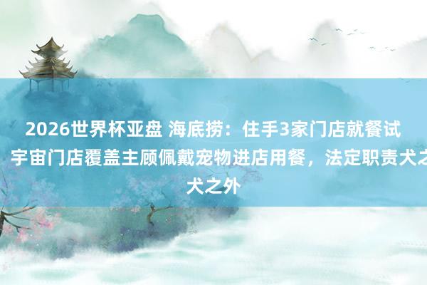 2026世界杯亚盘 海底捞:住手3家门店就餐试点,宇宙门店覆盖主顾佩戴宠物进店用餐,法定职责犬之外