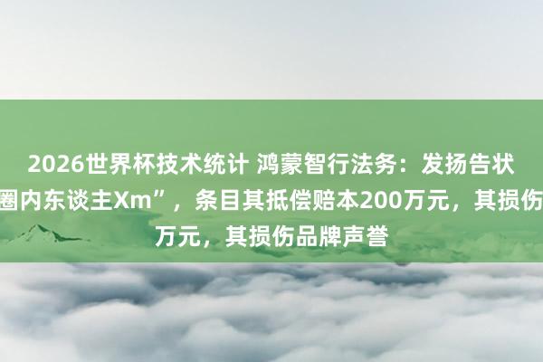 2026世界杯技术统计 鸿蒙智行法务:发扬告状自媒体“圈内东谈主Xm”,条目其抵偿赔本200万元,其损伤品牌声誉