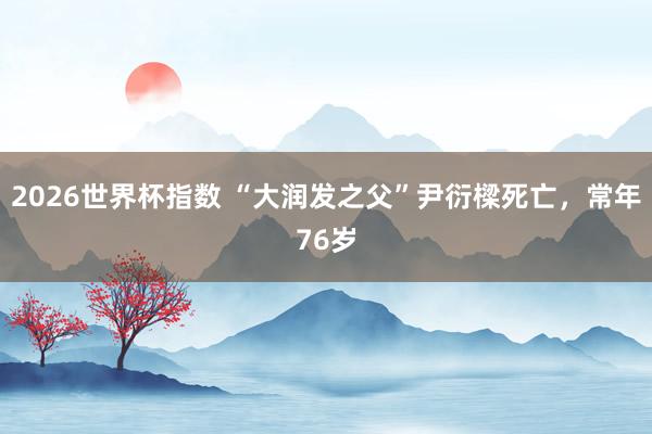 2026世界杯指数 “大润发之父”尹衍樑死亡,常年76岁