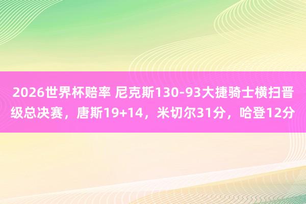 2026世界杯赔率 尼克斯130-93大捷骑士横扫晋级总决赛,唐斯19+14,米切尔31分,哈登12分
