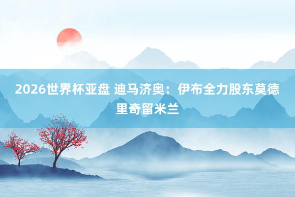 2026世界杯亚盘 迪马济奥:伊布全力股东莫德里奇留米兰