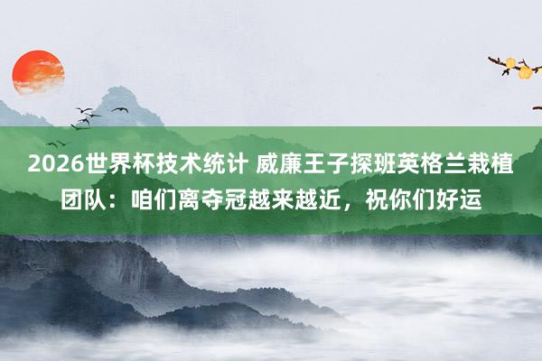 2026世界杯技术统计 威廉王子探班英格兰栽植团队:咱们离夺冠越来越近,祝你们好运