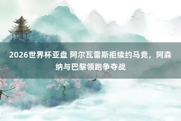 2026世界杯亚盘 阿尔瓦雷斯拒续约马竞,阿森纳与巴黎领跑争夺战