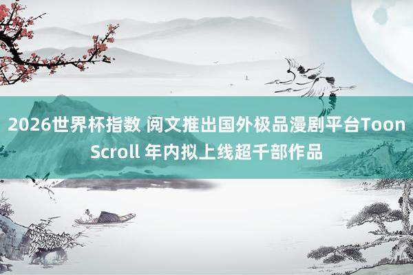 2026世界杯指数 阅文推出国外极品漫剧平台ToonScroll 年内拟上线超千部作品