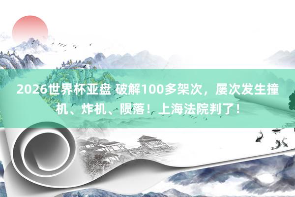 2026世界杯亚盘 破解100多架次,屡次发生撞机、炸机、陨落!上海法院判了!
