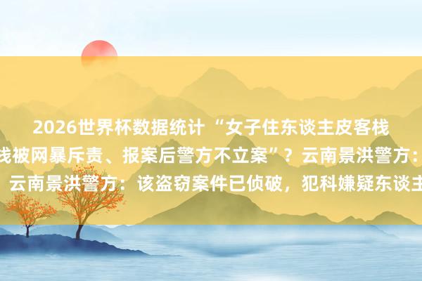 2026世界杯数据统计 “女子住东谈主皮客栈财物被盗，东谈主皮客栈被网暴斥责、报案后警方不立案”？云南景洪警方：该盗窃案件已侦破，<a href=