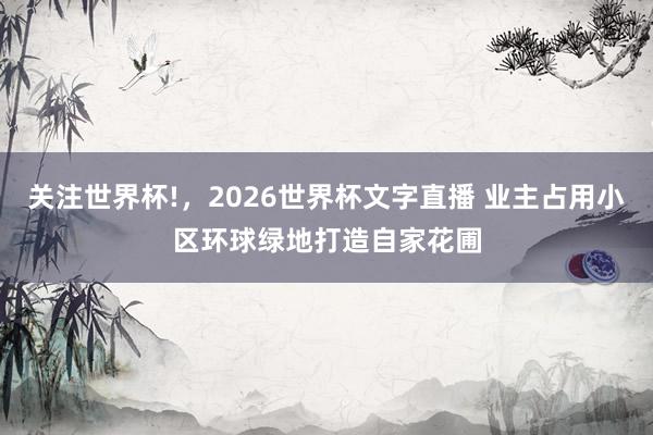 关注世界杯!,2026世界杯文字直播 业主占用小区环球绿地打造自家花圃