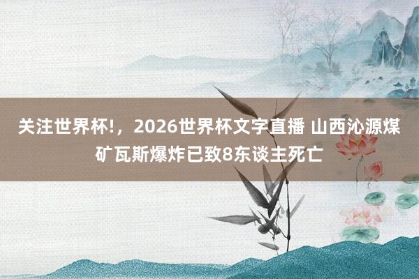 关注世界杯!,2026世界杯文字直播 山西沁源煤矿瓦斯爆炸已致8东谈主死亡