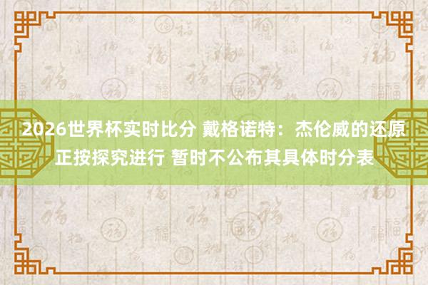2026世界杯实时比分 戴格诺特:杰伦威的还原正按探究进行 暂时不公布其具体时分表