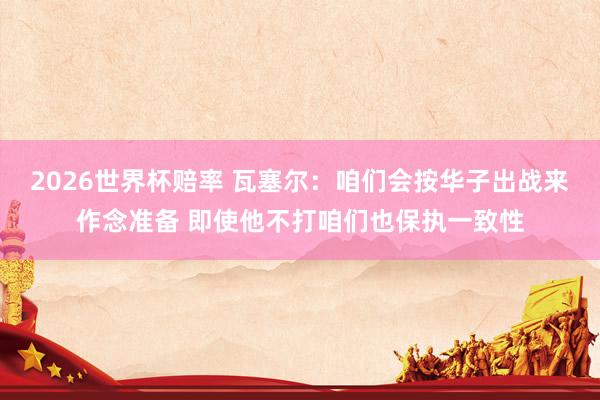 2026世界杯赔率 瓦塞尔:咱们会按华子出战来作念准备 即使他不打咱们也保执一致性