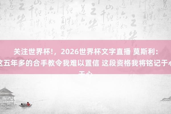 关注世界杯!,2026世界杯文字直播 莫斯利:这五年多的合手教令我难以置信 这段资格我将铭记于心