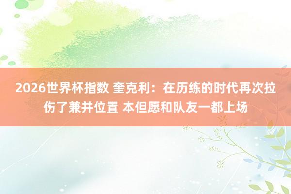 2026世界杯指数 奎克利:在历练的时代再次拉伤了兼并位置 本但愿和队友一都上场