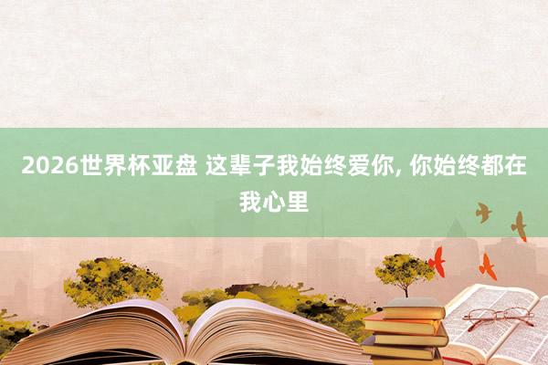 2026世界杯亚盘 这辈子我始终爱你, 你始终都在我心里