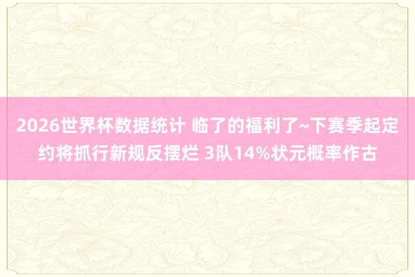 2026世界杯数据统计 临了的福利了~下赛季起定约将抓行新规反摆烂 3队14%状元概率作古
