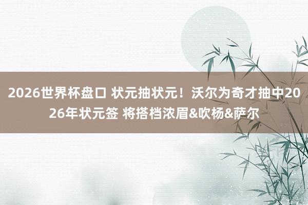 2026世界杯盘口 状元抽状元!沃尔为奇才抽中2026年状元签 将搭档浓眉&吹杨&萨尔