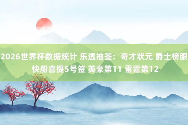 2026世界杯数据统计 乐透抽签:奇才状元 爵士榜眼 快船喜提5号签 英豪第11 雷霆第12