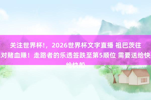 关注世界杯!,2026世界杯文字直播 祖巴茨往来对赌血赚!走路者的乐透签跌至第5顺位 需要送给快船