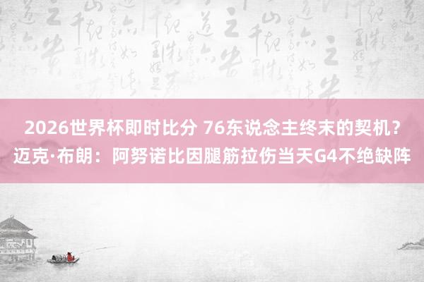 2026世界杯即时比分 76东说念主终末的契机?迈克·布朗:阿努诺比因腿筋拉伤当天G4不绝缺阵